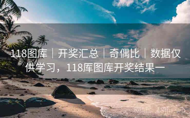118图库｜开奖汇总｜奇偶比｜数据仅供学习，118厍图库开奖结果一