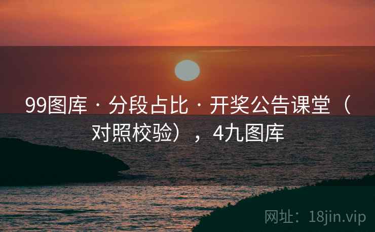 99图库 · 分段占比 · 开奖公告课堂（对照校验），4九图库