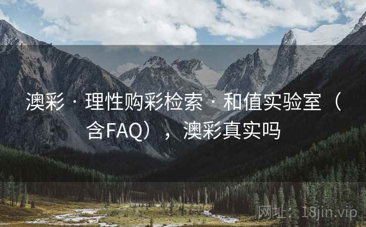 澳彩 · 理性购彩检索 · 和值实验室（含FAQ），澳彩真实吗