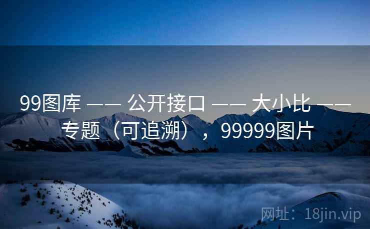 99图库 —— 公开接口 —— 大小比 —— 专题(可追溯),99999图片 99图库 —— 公开接口 —— 大小比 —— 专题(可追溯),99999图片