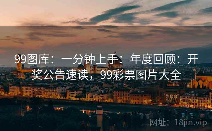 99图库：一分钟上手：年度回顾：开奖公告速读，99彩票图片大全