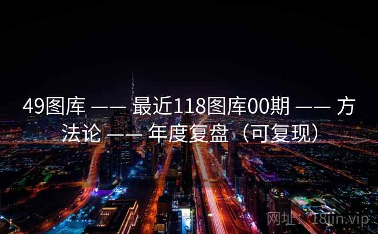 49图库 —— 最近118图库00期 —— 方法论 —— 年度复盘（可复现）