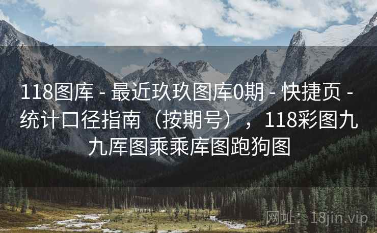 118图库 - 最近玖玖图库0期 - 快捷页 - 统计口径指南（按期号），118彩图九九厍图乘乘库图跑狗图