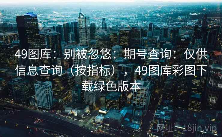 49图库：别被忽悠：期号查询：仅供信息查询（按指标），49图库彩图下载绿色版本