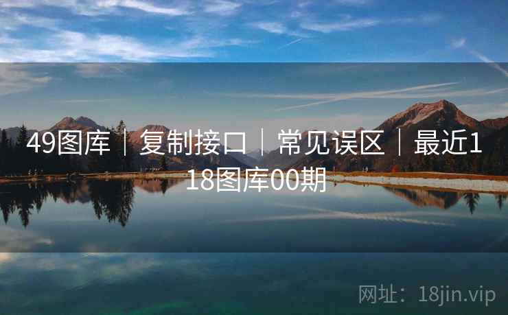 49图库｜复制接口｜常见误区｜最近118图库00期