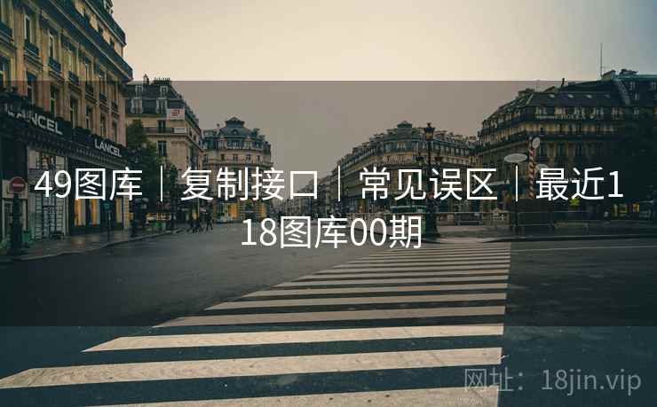 49图库｜复制接口｜常见误区｜最近118图库00期