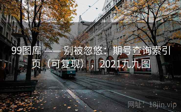 99图库 —— 别被忽悠:期号查询索引页(可复现),2021九九图 99图库 —— 别被忽悠:期号查询索引页(可复现),2021九九图