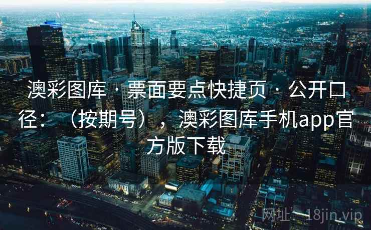 澳彩图库 · 票面要点快捷页 · 公开口径：（按期号），澳彩图库手机app官方版下载