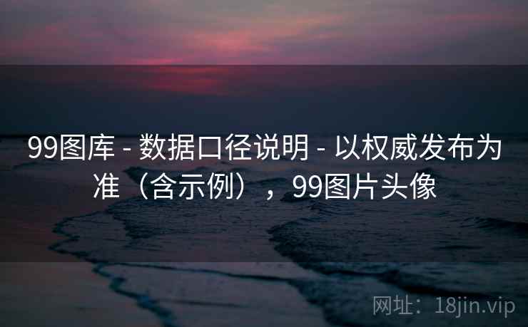 99图库 - 数据口径说明 - 以权威发布为准（含示例），99图片头像