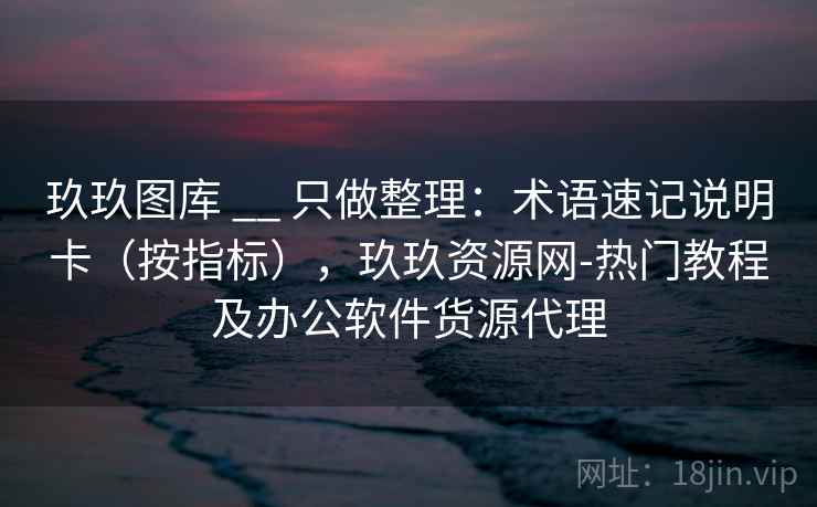 玖玖图库 __ 只做整理：术语速记说明卡（按指标），玖玖资源网-热门教程及办公软件货源代理