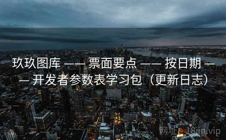 玖玖图库 —— 票面要点 —— 按日期 —— 开发者参数表学习包（更新日志）