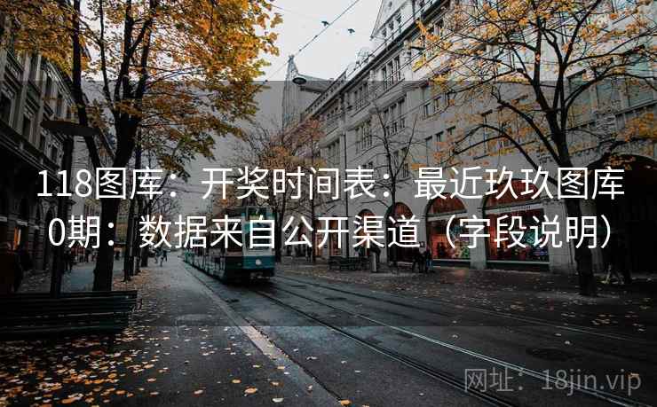 118图库：开奖时间表：最近玖玖图库0期：数据来自公开渠道（字段说明）