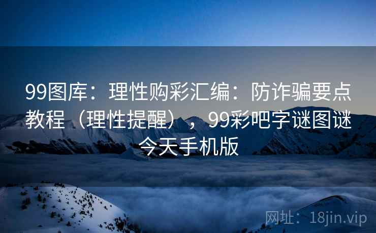 99图库:理性购彩汇编:防诈骗要点教程(理性提醒),99彩吧字谜图谜今天手机版 99图库:理性购彩汇编:防诈骗要点教程(理性提醒),99彩吧字谜图谜今天手机版
