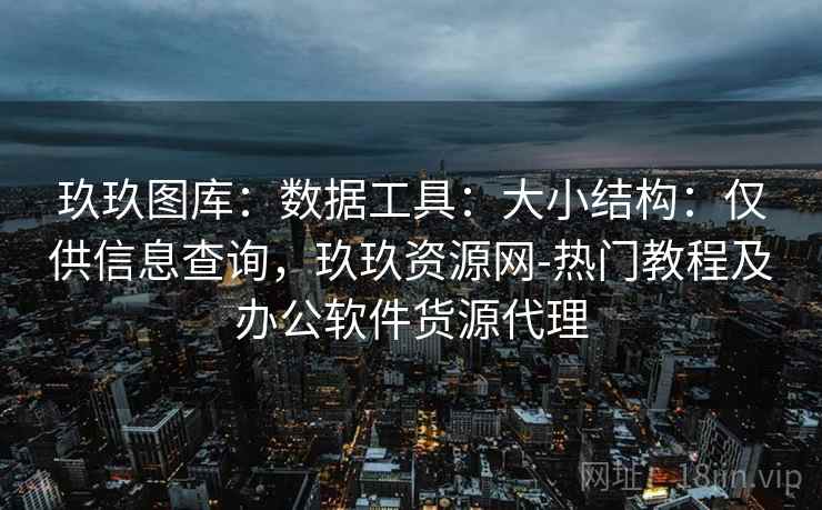 玖玖图库：数据工具：大小结构：仅供信息查询，玖玖资源网-热门教程及办公软件货源代理