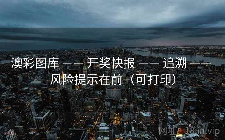 澳彩图库 —— 开奖快报 —— 追溯 —— 风险提示在前（可打印）